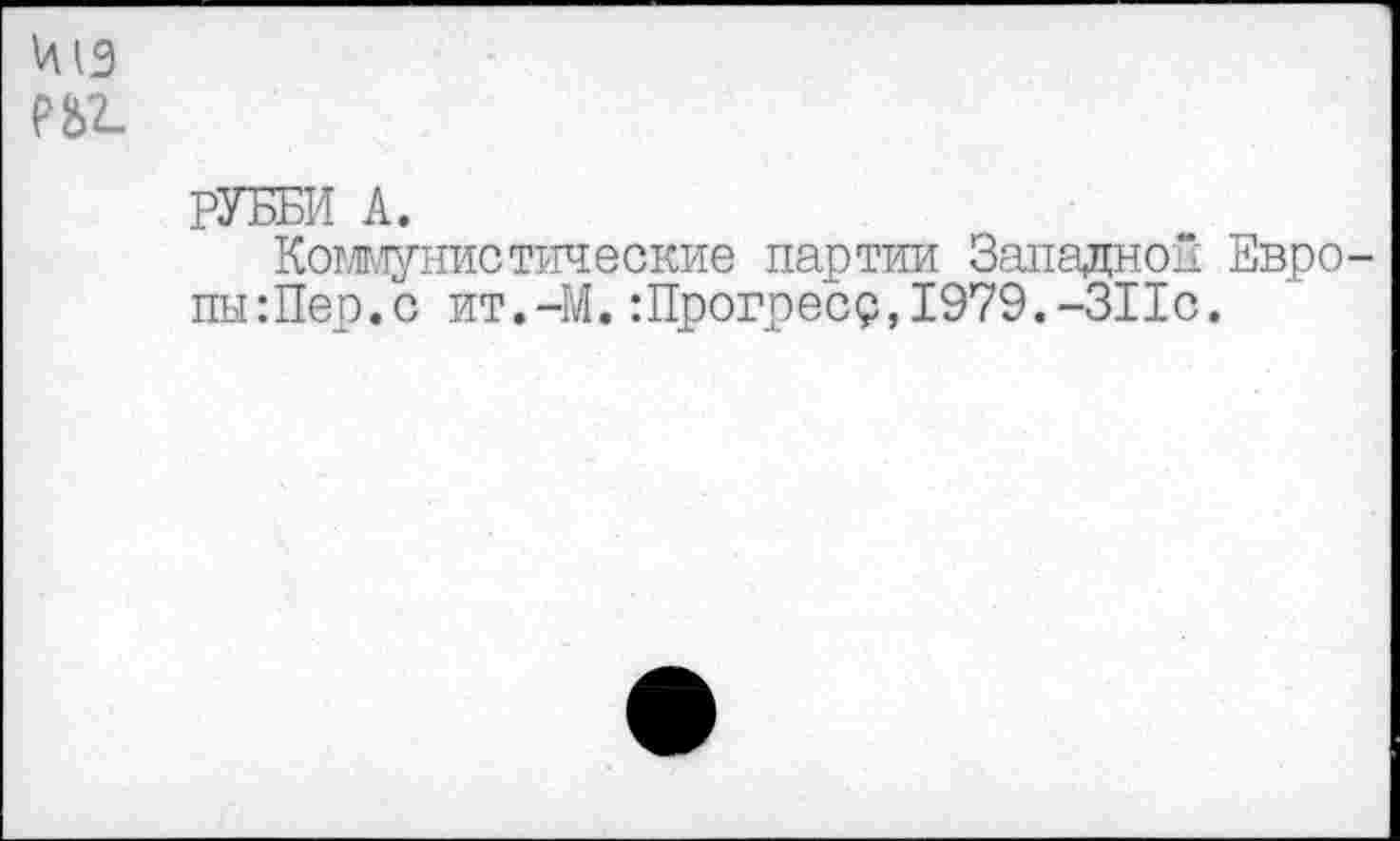 ﻿РУББИ А.
Коммунистические партии Западной Евро пы:Пер.с ит.-М.:Прогреср,1979.-311с.